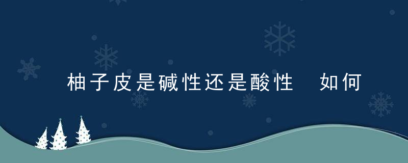 柚子皮是碱性还是酸性 如何吃更加有营养